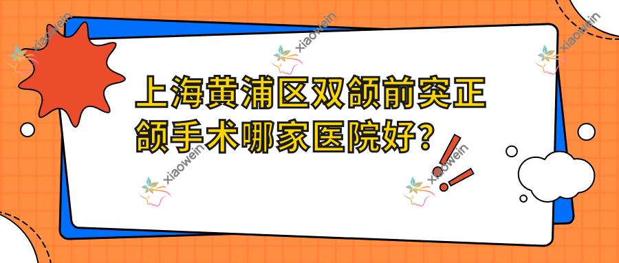 上海黄浦区双颌前突正颌手术哪家医院好？上海黄浦区双颌前突正颌手术的医院有上海新菲/上海乐孚美