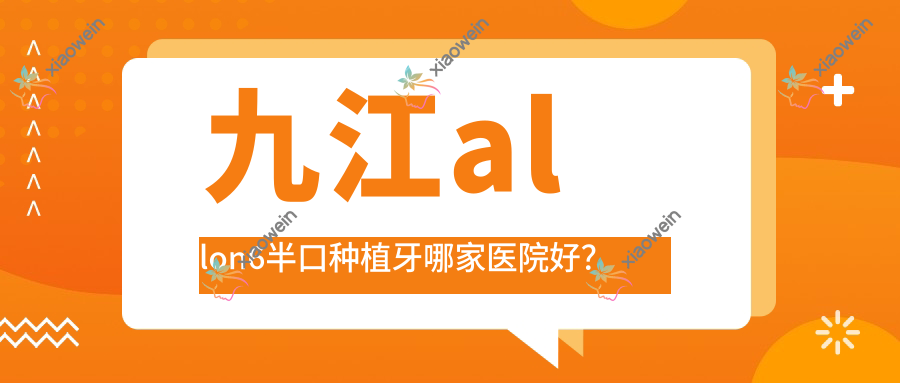 九江allon6半口种植牙哪家医院好？九江半口种植牙/半口即刻种植牙可选这些
