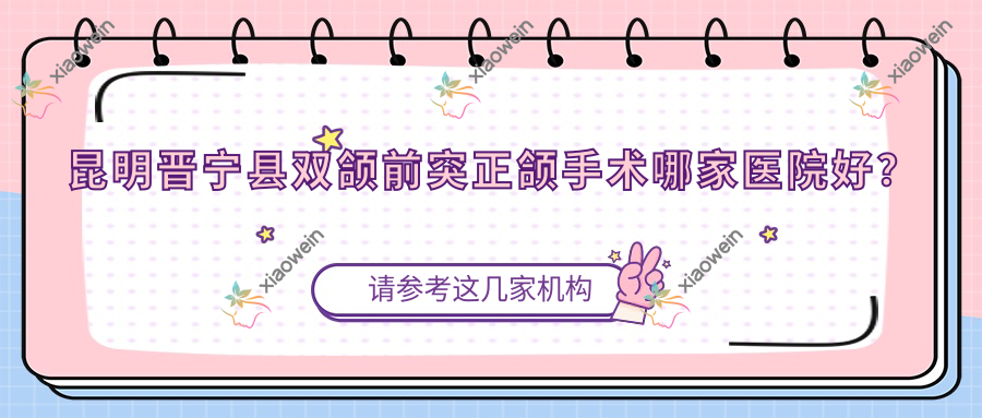 昆明晋宁县双颌前突正颌手术哪家医院好？昆明晋宁县深覆合正颌手术/凸嘴正颌手术甄选这几个