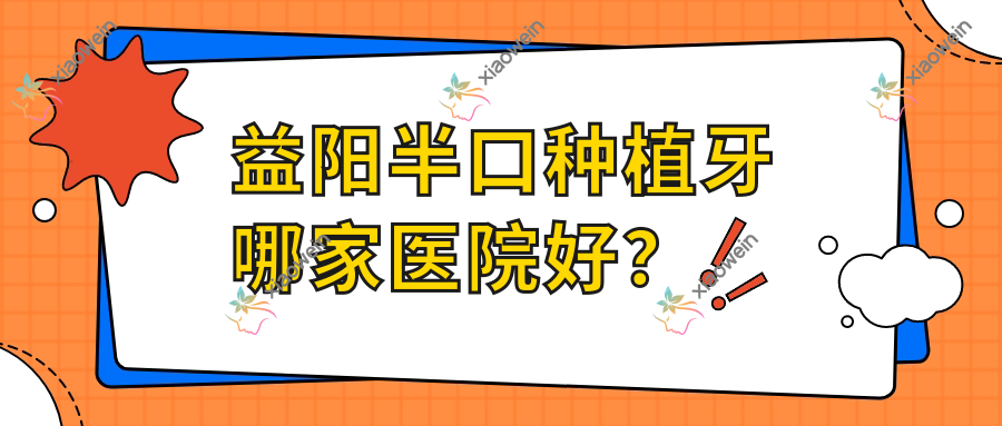 益阳半口种植牙哪家医院好?排名前十医院有德美/德益