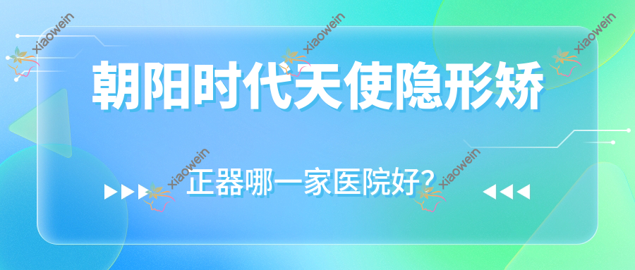 朝阳时代天使隐形矫正器哪一家医院好？朝阳时代天使隐形矫正器的医院有胡振林/牙博士牙科