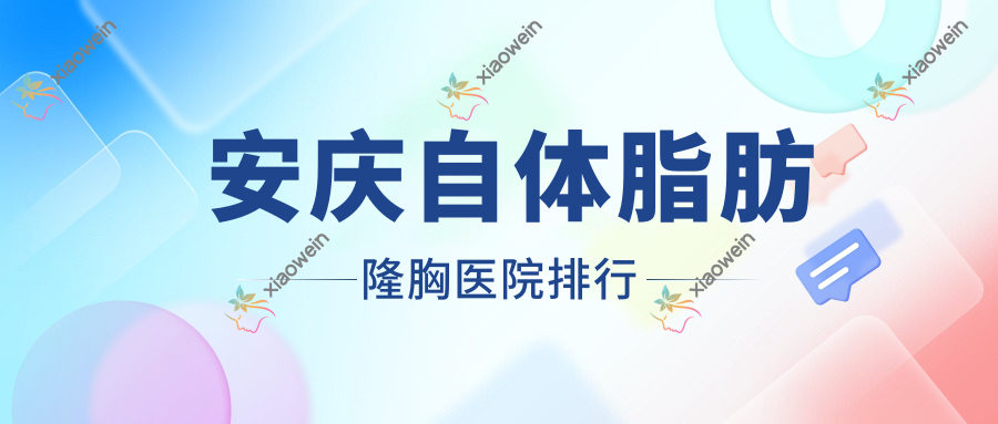 安庆自体脂肪隆胸医院排行价格表总览！公办、私立都有
