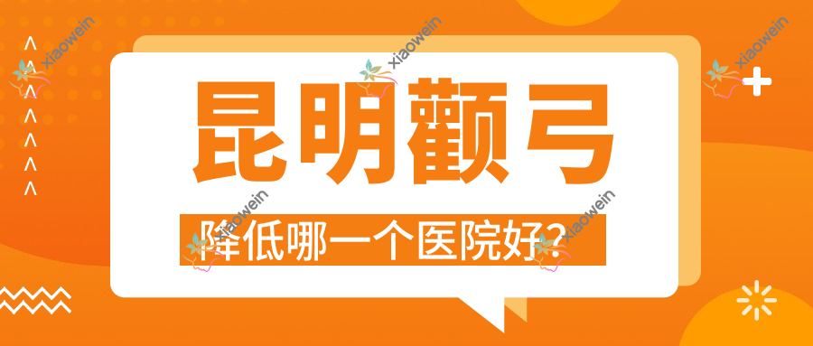昆明颧弓降低哪一个医院好？特选十家本地实力不低的整形机构