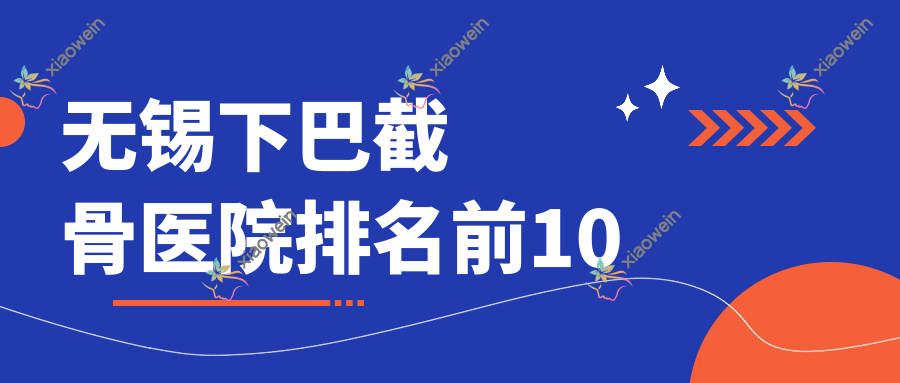 无锡下巴截骨医院排名前10有哪些无锡不错下巴截骨整形医院