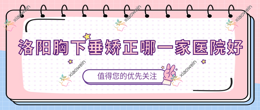 洛阳胸下垂矫正哪一家医院好？整形医院、人气评价费用价目表预览！