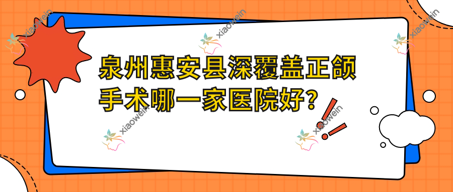 泉州惠安县深覆盖正颌手术哪一家医院好？排名前十医院有南安青橙/泉州鲤城海狸家南北