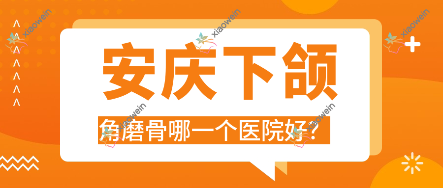 安庆下颌角磨骨哪一个医院好？维多利亚|含羞草|嘉美外科等这5家技术强