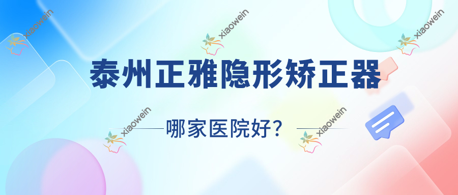 泰州正雅隐形矫正器哪家医院好？泰州正雅隐形矫正器的医院有北极星牙科/兴化市美臣