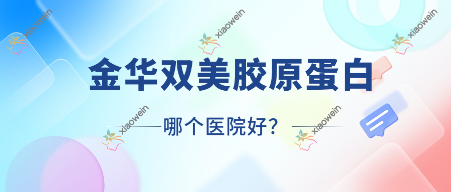 金华双美胶原蛋白哪个医院好？2023排行榜:义乌喜颜莱/永康令颜/东阳温嫡等上榜！附收费表