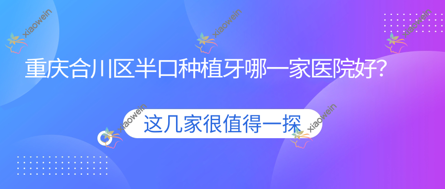 重庆合川区半口种植牙哪一家医院好?重庆合川区全口种植牙/单颗种植牙可选这几个