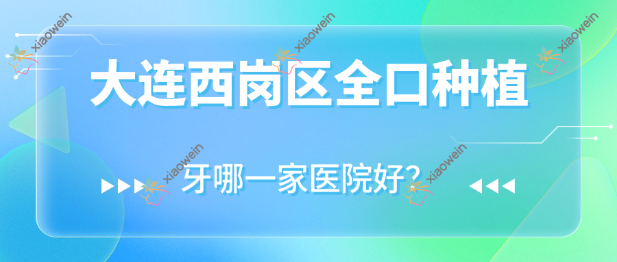 大连西岗区全口种植牙哪一家医院好？大连西岗区(旧)种植牙/拔牙选择这几个