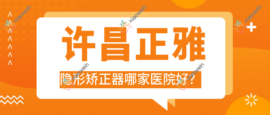 许昌正雅隐形矫正器哪家医院好？排名前十医院有植得/许都钻叶