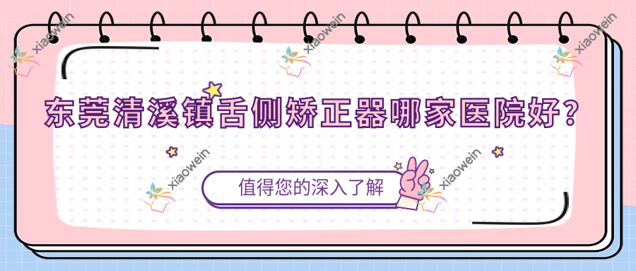 东莞清溪镇舌侧矫正器哪家医院好？排名前十医院有东莞壹加壹医院科/东莞好佰年