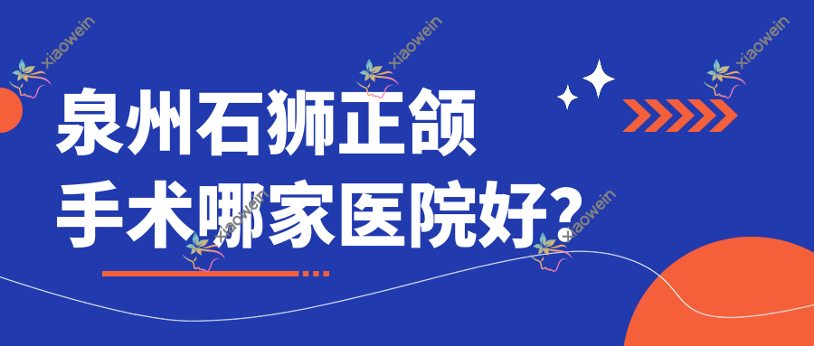 泉州石狮正颌手术哪家医院好？排名前十医院有泉州维乐/南安溪美海丝
