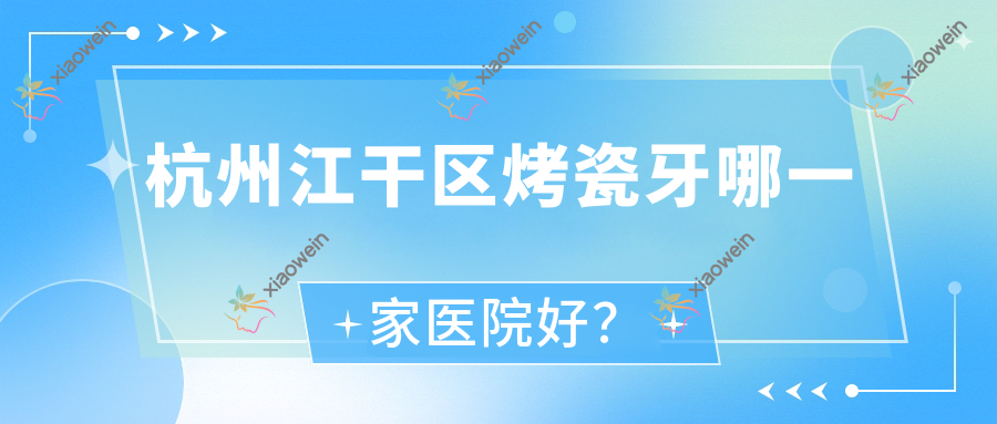 杭州江干区烤瓷牙哪一家医院好？杭州江干区牙齿缺损修复/美容冠甄选这些