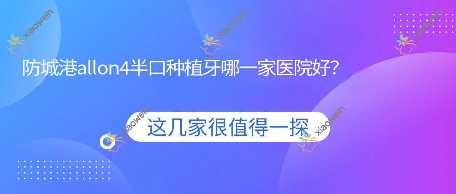 防城港allon4半口种植牙哪一家医院好？排名前十医院有好百年/桓博