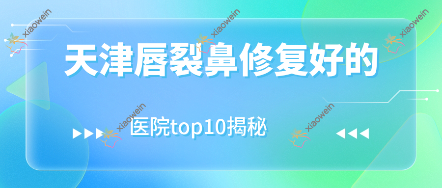 天津唇裂鼻修复好的医院top10揭秘:甜橙|美伊多娜|缔美等有名气大医生
