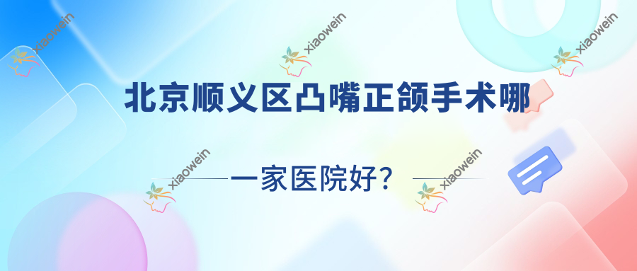 北京顺义区凸嘴正颌手术哪一家医院好？排名前十医院有北京九龙/北京倍美永康
