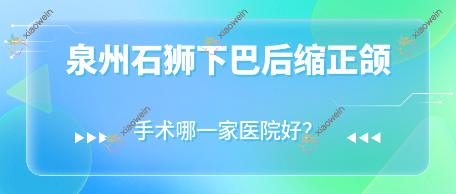 泉州石狮下巴后缩正颌手术哪一家医院好？泉州石狮深覆盖正颌手术/深覆合正颌手术挑选这几家