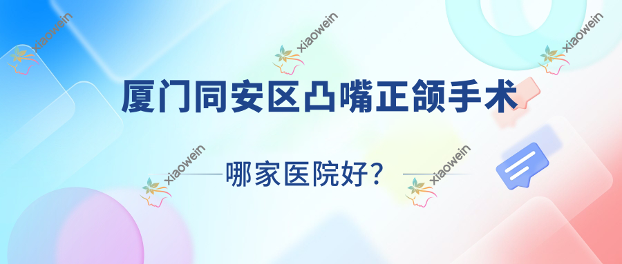 厦门同安区凸嘴正颌手术哪家医院好？排名前十医院有厦门思明美可普天使/厦门湖里真适美