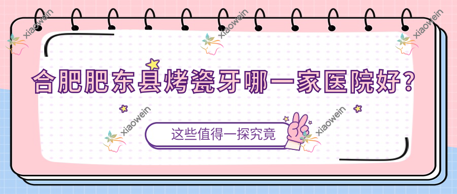 合肥肥东县烤瓷牙哪一家医院好？合肥肥东县牙齿断裂/树脂贴面甄选这几个