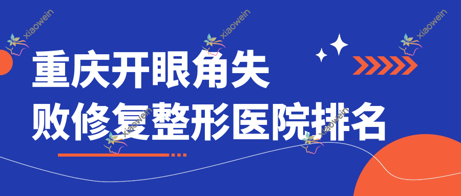 重庆开眼角失败修复医院排名榜:开眼尾/开外眼角和眼角提升医院推荐