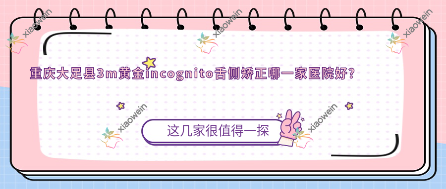 重庆大足县3m黄金incognito舌侧矫正哪一家医院好？重庆大足县3m黄金incognito舌侧矫正的医院有重庆优乐渝北嘉鸿大道店/重庆北碚殷合光科