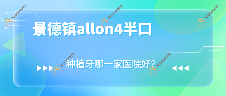 景德镇allon4半口种植牙哪一家医院好？排名前十医院有瓷城医院/珠山博美