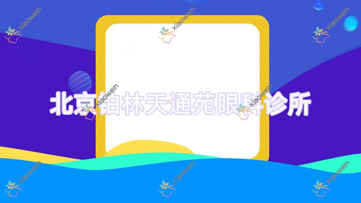 北京铂林天通苑眼科诊所怎样?做近视激光手术好又便宜收费1.04万-2.3万元