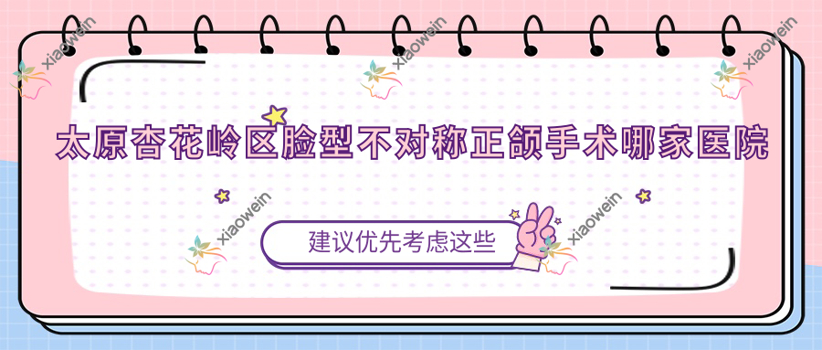 太原杏花岭区脸型不对称正颌手术哪家医院好？太原杏花岭区脸型不对称正颌手术的医院有太原医大医院科/太原华美