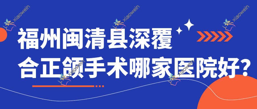 福州闽清县深覆合正颌手术哪家医院好？福州闽清县地包天正颌手术/凸嘴正颌手术可选这几家