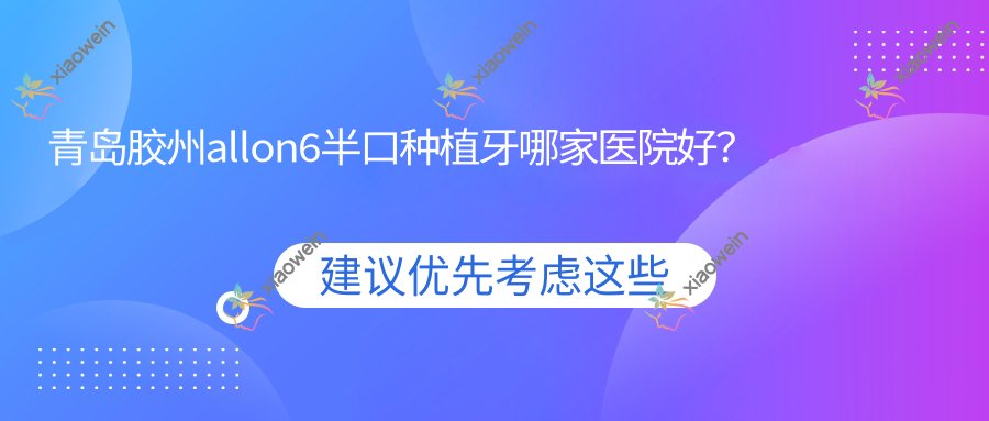 青岛胶州allon6半口种植牙哪家医院好？排名前十医院有青岛舒心雅致/青岛格登特舒克