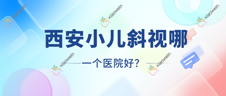 西安小儿斜视哪一个医院好？技术力口碑相比:碑林麦迪格眼科医院、红会医院眼科、蓝田华阳眼科医院等十家