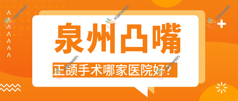泉州凸嘴正颌手术哪家医院好？排名前十医院有广莲/丰泽好牙艺