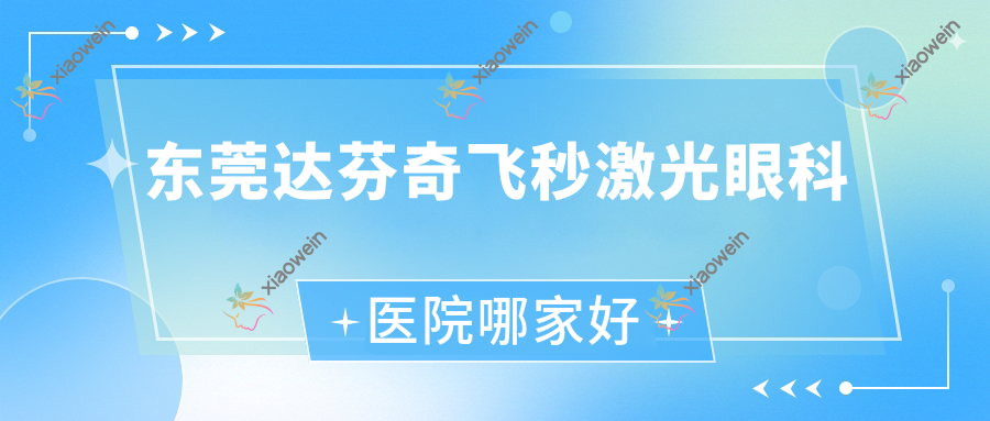 东莞达芬奇飞秒激光眼科医院哪家好？东莞建议清溪医院|长安乌沙医院