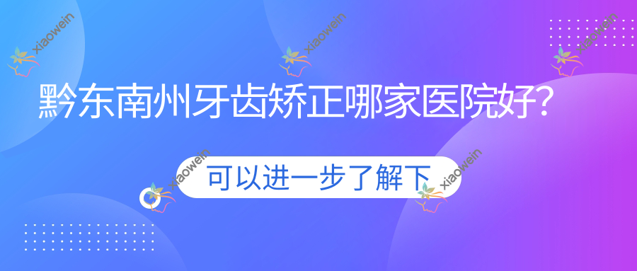 黔东南州牙齿矫正哪家医院好？黔东南州牙齿矫正的医院有凯里琦白/黎平博奥