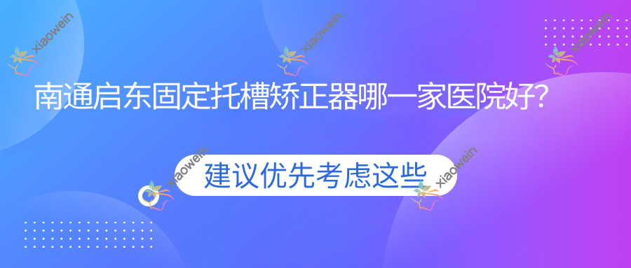 南通启东固定托槽矫正器哪一家医院好？南通启东隐形矫正器/舌侧矫正器可选这几个