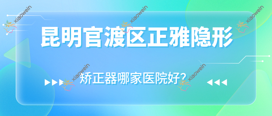 昆明官渡区正雅隐形矫正器哪家医院好？昆明官渡区隐适美隐形矫正器/时代天使隐形矫正器甄选这些