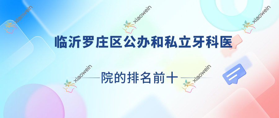 临沂罗庄区公办和私立牙科医院的排名前十推荐，均是临沂罗庄区性价比高的牙科