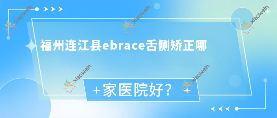 福州连江县ebrace舌侧矫正哪家医院好？福州连江县3m黄金incognito舌侧矫正/选择这些