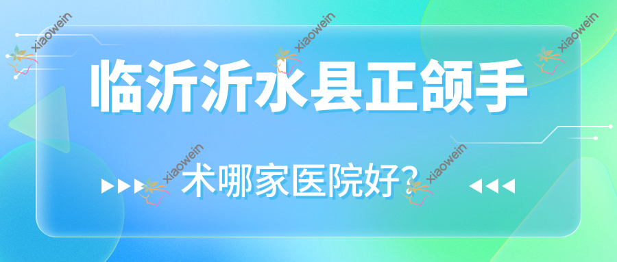 临沂沂水县正颌手术哪家医院好？排名前十医院有临沂兰山王芳/临沂松果