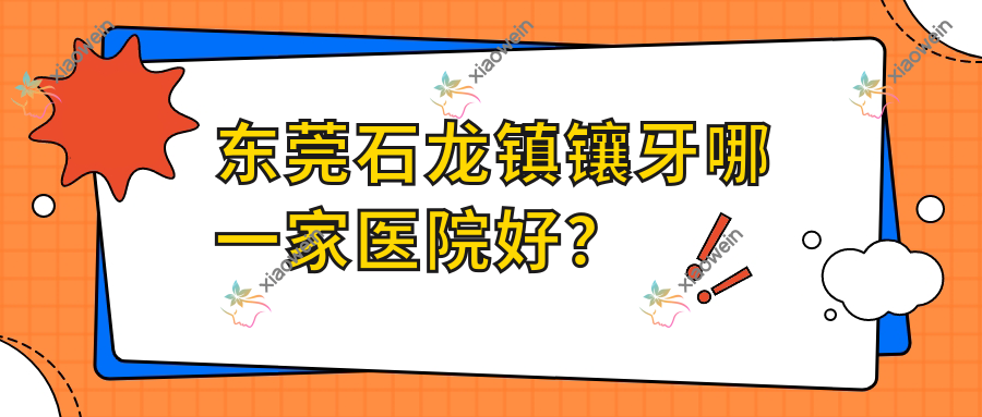 东莞石龙镇镶牙哪一家医院好？东莞石龙镇牙齿断裂/二氧化锆全瓷牙可选这几家