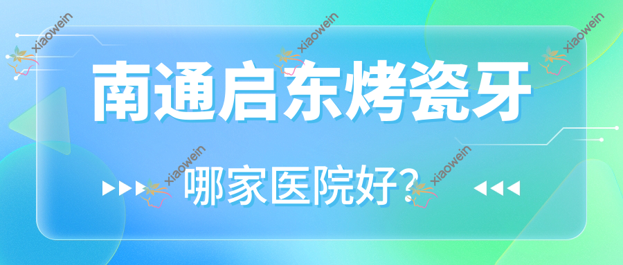 南通启东烤瓷牙哪家医院好？排名前十医院有海门乐维/民卫