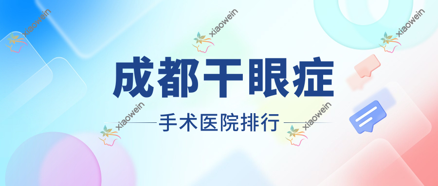 成都干眼症手术医院排行收费表总览！公办、私立都有