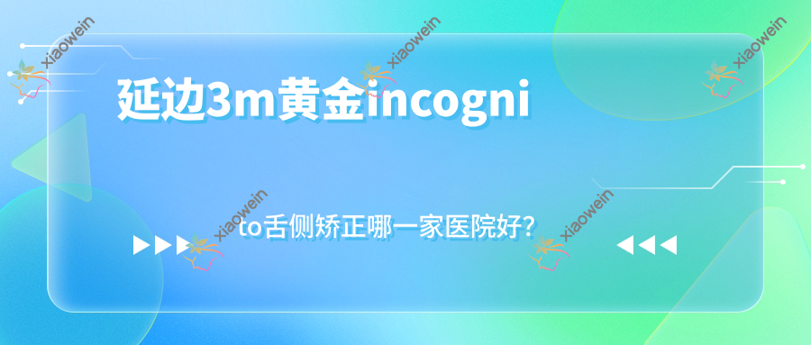 延边3m黄金incognito舌侧矫正哪一家医院好？延边ebrace舌侧矫正/选择这几家