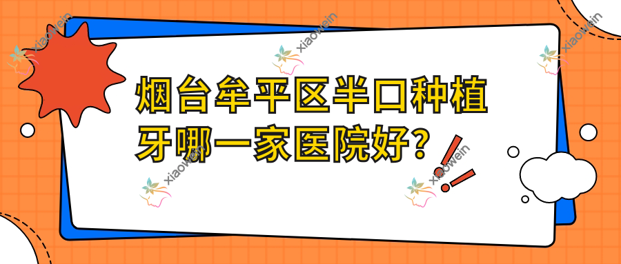 烟台牟平区半口种植牙哪一家医院好?烟台牟平区多颗种植牙/全口种植牙挑选这几家