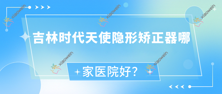 吉林时代天使隐形矫正器哪家医院好？吉林时代天使隐形矫正器的医院有爱齿/壹舟