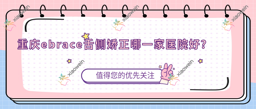 重庆ebrace舌侧矫正哪一家医院好？重庆ebrace舌侧矫正的医院有荣昌阳一光/南岸名博士