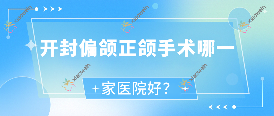 开封偏颌正颌手术哪一家医院好？开封深覆盖正颌手术/双颌前突正颌手术可选这几家