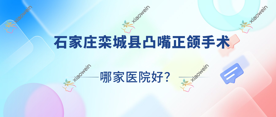 石家庄栾城县凸嘴正颌手术哪家医院好？排名前十医院有河北冀城医院/石家庄仁德